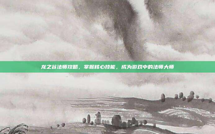 龙之谷法师攻略，掌握核心技能，成为游戏中的法师大师