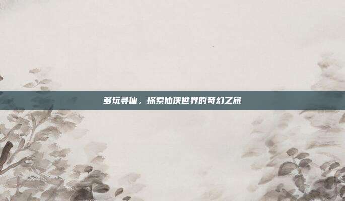 多玩寻仙,探索仙侠世界的奇幻之旅