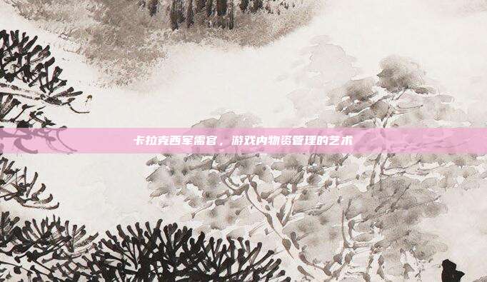 卡拉克西军需官,游戏内物资管理的艺术