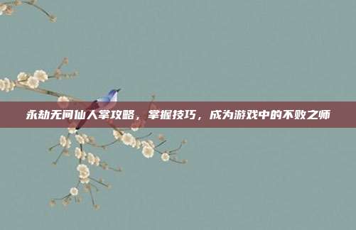 永劫无间仙人掌攻略,掌握技巧,成为游戏中的不败之师