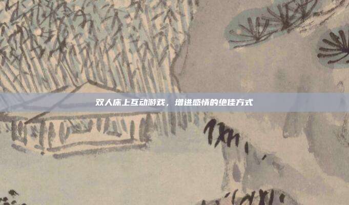 双人床上互动游戏,增进感情的绝佳方式