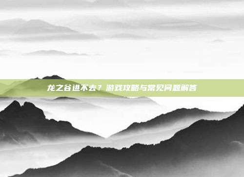龙之谷进不去?游戏攻略与常见问题解答