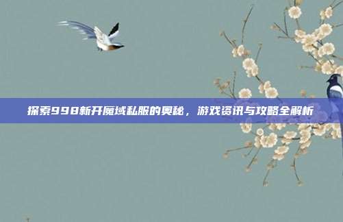 探索998新开魔域私服的奥秘,游戏资讯与攻略全解析