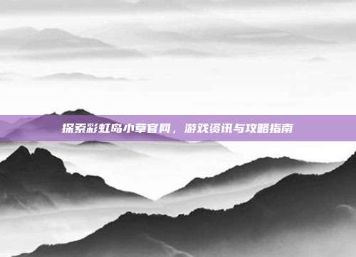 探索彩虹岛小草官网，游戏资讯与攻略指南