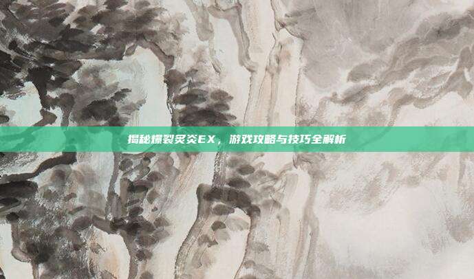 揭秘爆裂炙炎EX,游戏攻略与技巧全解析