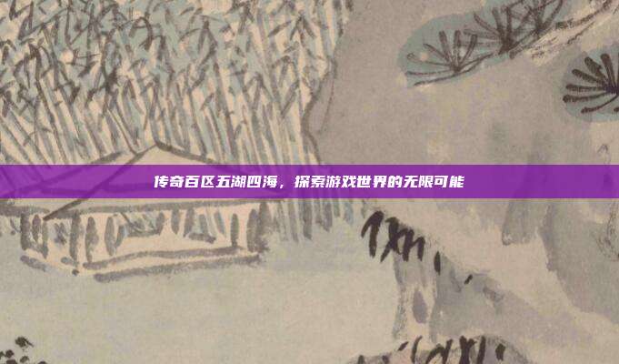 传奇百区五湖四海,探索游戏世界的无限可能