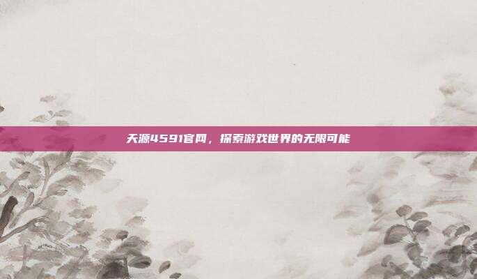 天源4591官网，探索游戏世界的无限可能