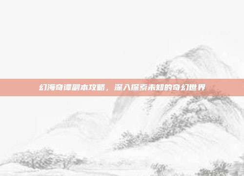 幻海奇谭副本攻略，深入探索未知的奇幻世界