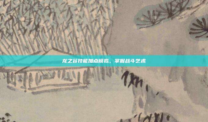 龙之谷技能加点模拟,掌握战斗艺术