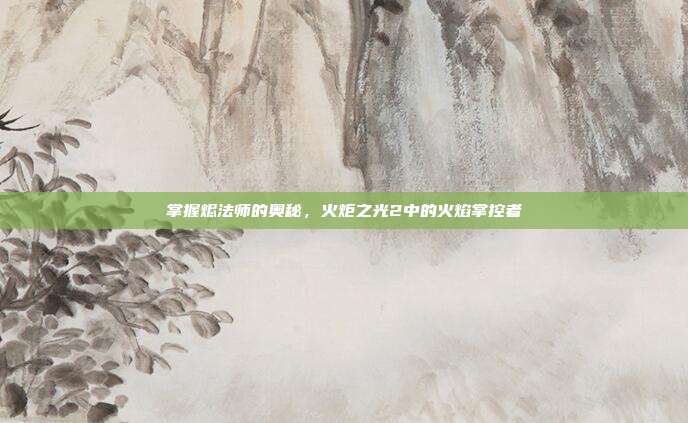 掌握烬法师的奥秘,火炬之光2中的火焰掌控者
