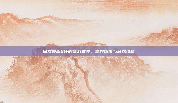 探索聊斋Q传的奇幻世界，官网指南与游戏攻略