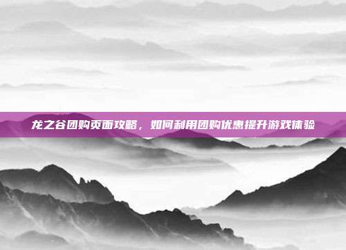 龙之谷团购页面攻略,如何利用团购优惠提升游戏体验