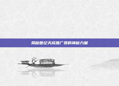 揭秘世纪天成推广员的神秘力量