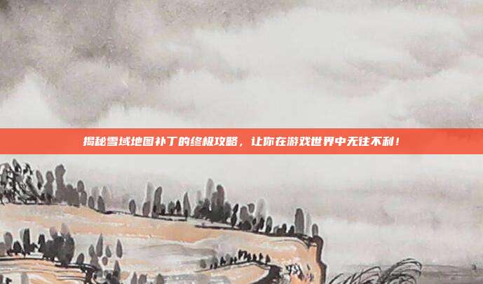 揭秘雪域地图补丁的终极攻略，让你在游戏世界中无往不利！