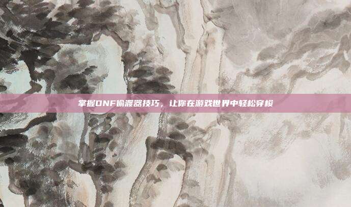 掌握DNF偷渡器技巧，让你在游戏世界中轻松穿梭