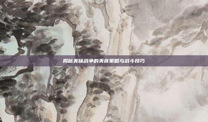 揭秘美味战争的美食策略与战斗技巧