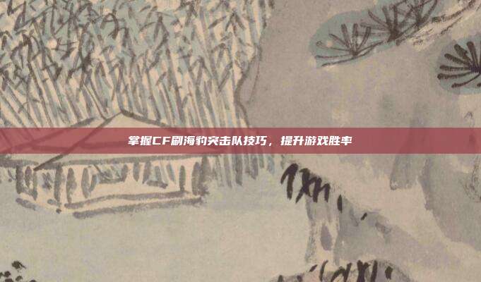 掌握CF刷海豹突击队技巧，提升游戏胜率