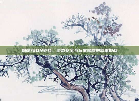 揭秘AION外挂，游戏安全与玩家权益的双重挑战