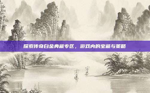 探索传奇白金典藏专区,游戏内的宝藏与策略