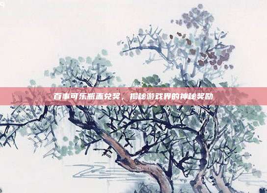 百事可乐瓶盖兑奖，揭秘游戏界的神秘奖励