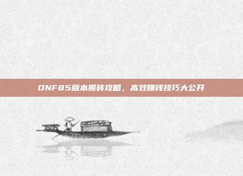 DNF85版本搬砖攻略,高效赚钱技巧大公开