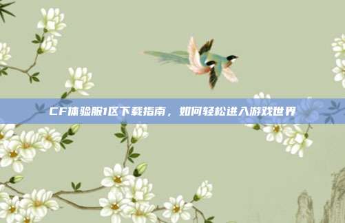 CF体验服1区下载指南，如何轻松进入游戏世界