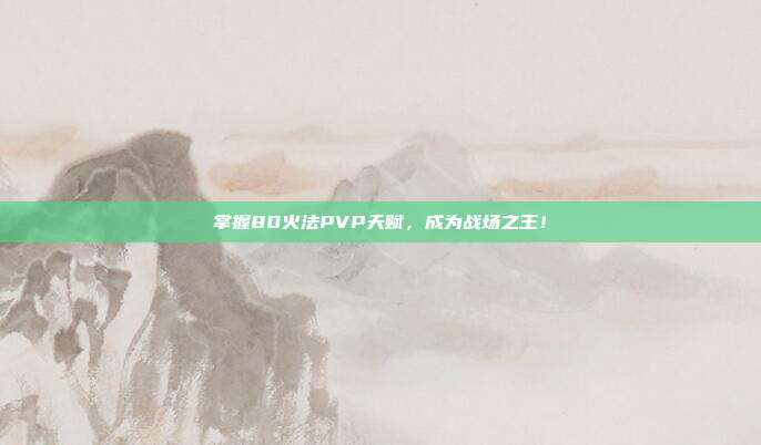 掌握80火法PVP天赋,成为战场之王!