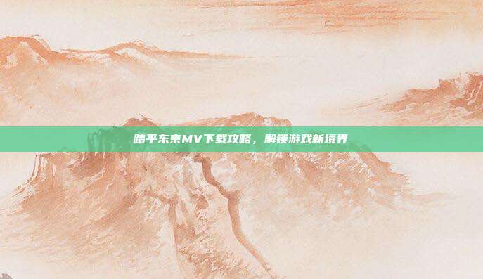 踏平东京MV下载攻略，解锁游戏新境界