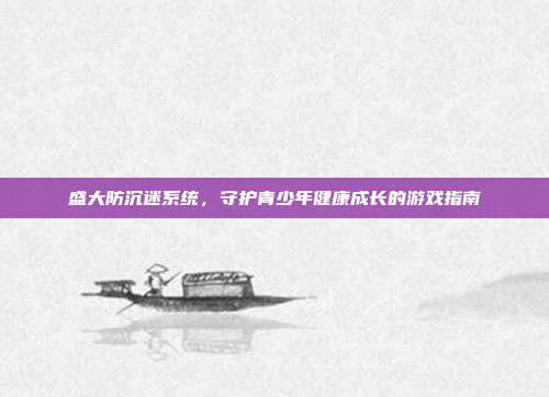盛大防沉迷系统,守护青少年健康成长的游戏指南