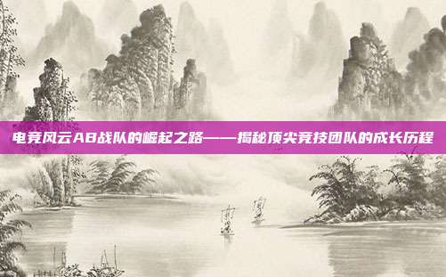 电竞风云AB战队的崛起之路——揭秘顶尖竞技团队的成长历程
