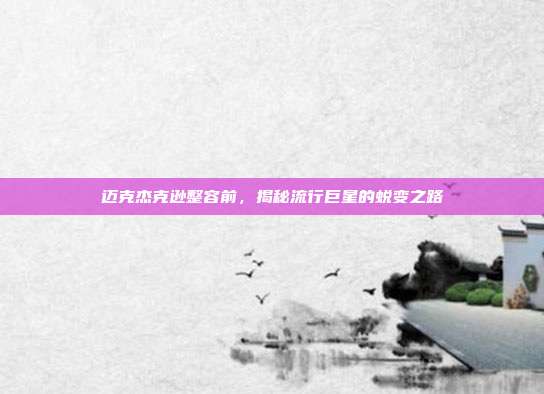 迈克杰克逊整容前,揭秘流行巨星的蜕变之路