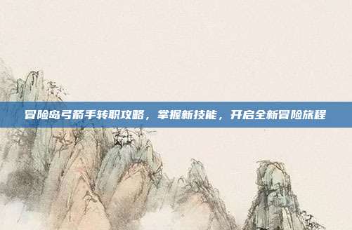 冒险岛弓箭手转职攻略,掌握新技能,开启全新冒险旅程