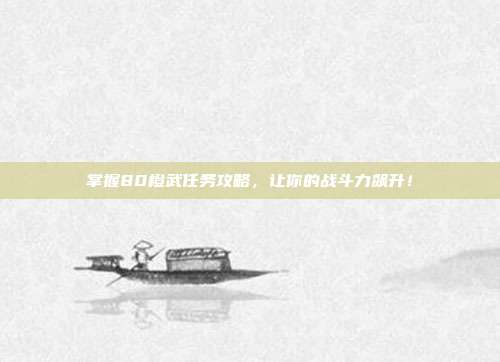 掌握80橙武任务攻略,让你的战斗力飙升!