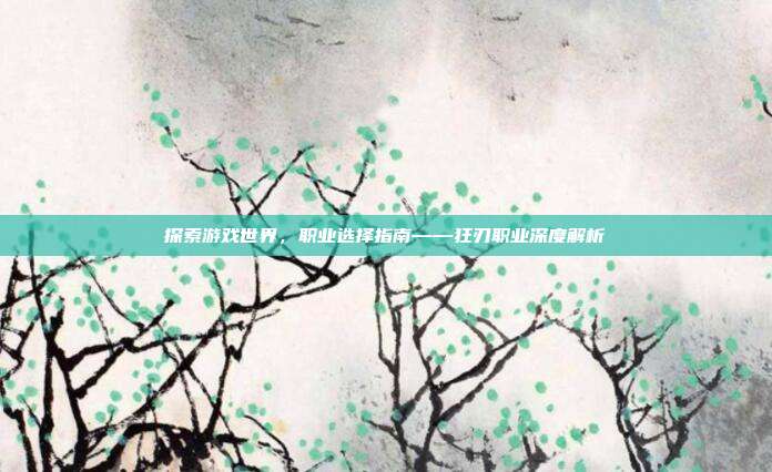 探索游戏世界,职业选择指南——狂刃职业深度解析