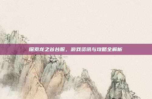 探索龙之谷台服，游戏资讯与攻略全解析