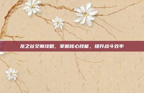 龙之谷艾琳攻略,掌握核心技能,提升战斗效率