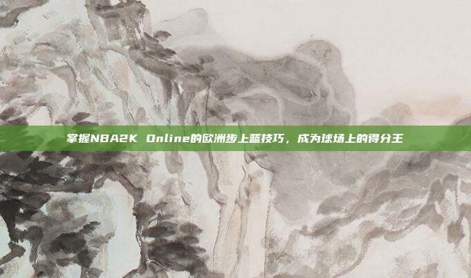 掌握NBA2K Online的欧洲步上篮技巧，成为球场上的得分王