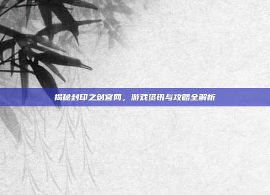 揭秘封印之剑官网，游戏资讯与攻略全解析