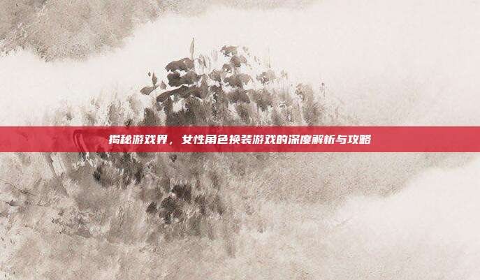 揭秘游戏界,女性角色换装游戏的深度解析与攻略