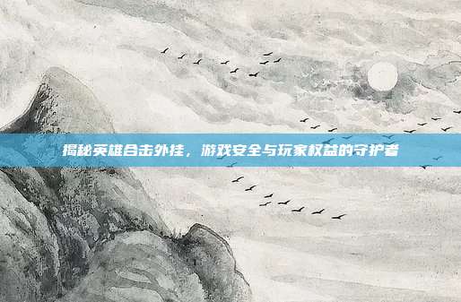 揭秘英雄合击外挂，游戏安全与玩家权益的守护者