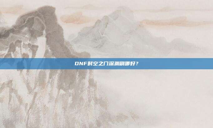 DNF时空之门深渊刷哪好?
