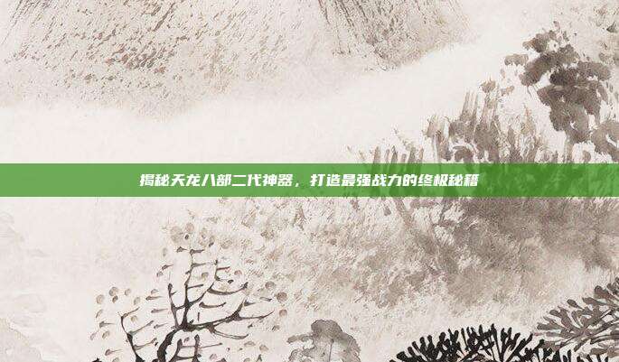 揭秘天龙八部二代神器,打造最强战力的终极秘籍