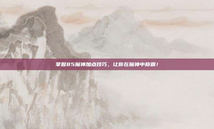 掌握85魔神加点技巧,让你在魔神中称霸!