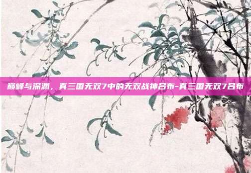 巅峰与深渊,真三国无双7中的无双战神吕布-真三国无双7吕布