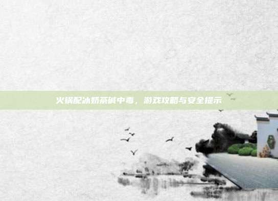 火锅配冰奶茶碱中毒,游戏攻略与安全提示