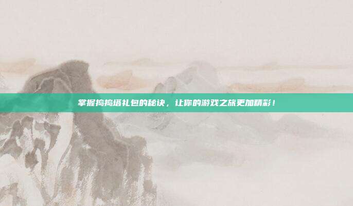 掌握捣捣塔礼包的秘诀,让你的游戏之旅更加精彩!