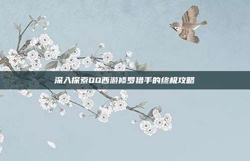 深入探索QQ西游修罗猎手的终极攻略