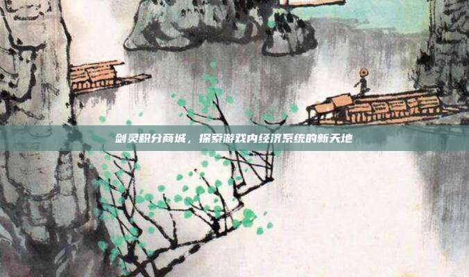 剑灵积分商城,探索游戏内经济系统的新天地