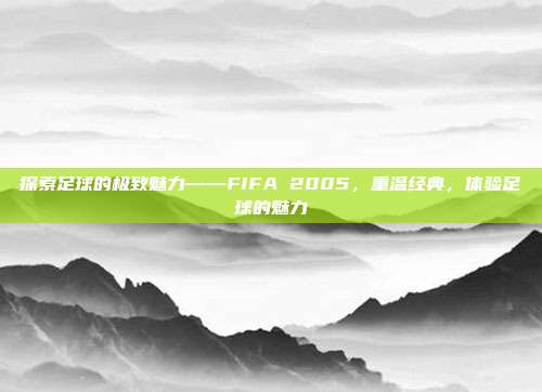 探索足球的极致魅力——FIFA 2005,重温经典,体验足球的魅力