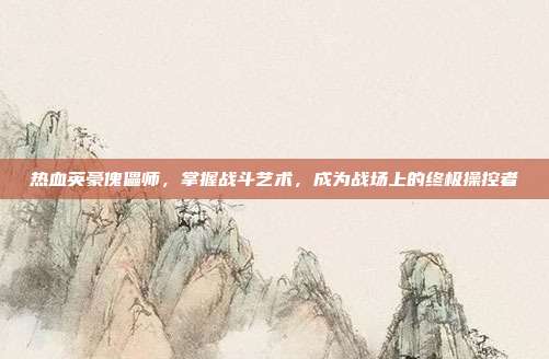 热血英豪傀儡师,掌握战斗艺术,成为战场上的终极操控者